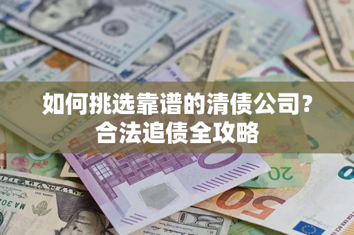 武汉如何挑选靠谱的清债公司?合法追债全攻略 武汉如何挑选靠谱的清债公司?合法追债全攻略