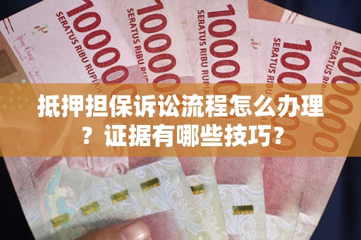 武汉抵押担保诉讼流程怎么办理？证据有哪些技巧？