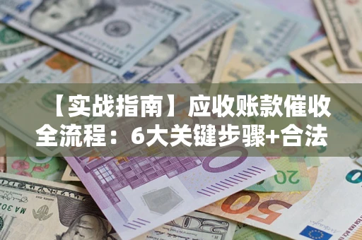 武汉【实战指南】应收账款催收全流程：6大关键步骤+合法回款技巧