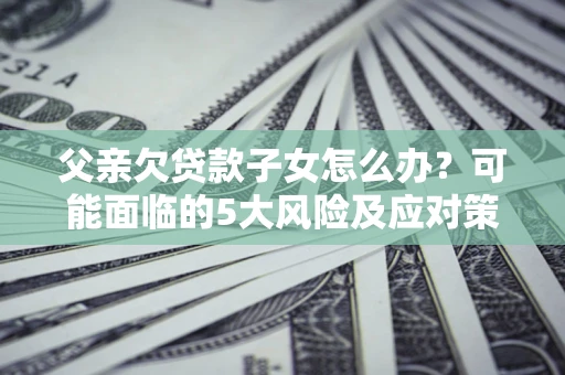 武汉父亲欠贷款子女怎么办?可能面临的5大风险及应对策略 武汉父亲欠贷款子女怎么办?可能面临的5大风险及应对策略