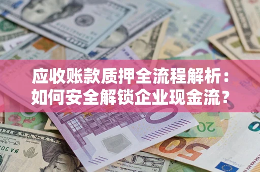 武汉应收账款质押全流程解析：如何安全解锁企业现金流？