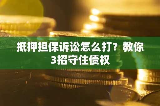 武汉抵押担保诉讼怎么打？教你3招守住债权
