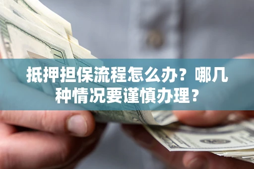 武汉抵押担保流程怎么办？哪几种情况要谨慎办理？