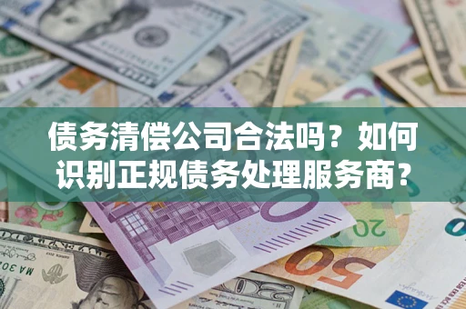 武汉债务清偿公司合法吗？如何识别正规债务处理服务商？