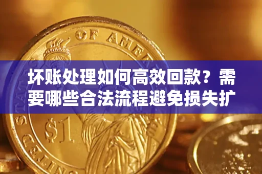 武汉坏账处理如何高效回款？需要哪些合法流程避免损失扩大？
