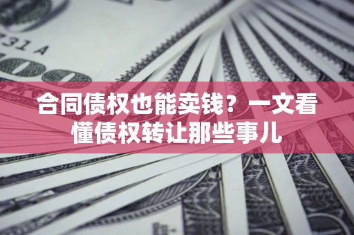 武汉合同债权也能卖钱？一文看懂债权转让那些事儿