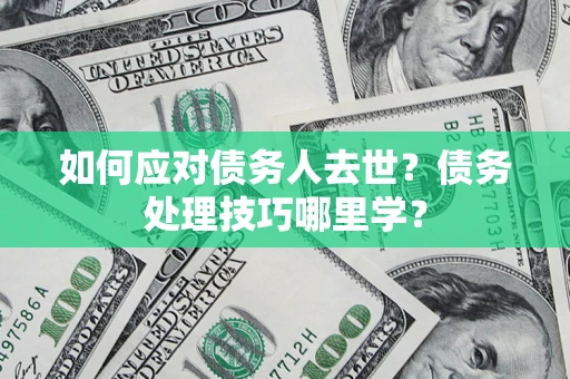 武汉如何应对债务人去世？债务处理技巧哪里学？