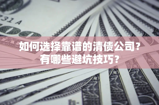 武汉如何选择靠谱的清债公司？有哪些避坑技巧？