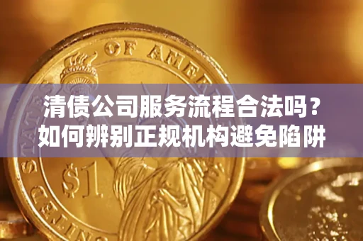 武汉清债公司服务流程合法吗？如何辨别正规机构避免陷阱？