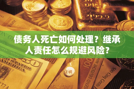 武汉债务人死亡如何处理?继承人责任怎么规避风险? 武汉债务人死亡如何处理?继承人责任怎么规避风险?