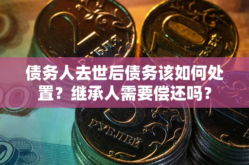 武汉债务人去世后债务该如何处置？继承人需要偿还吗？
