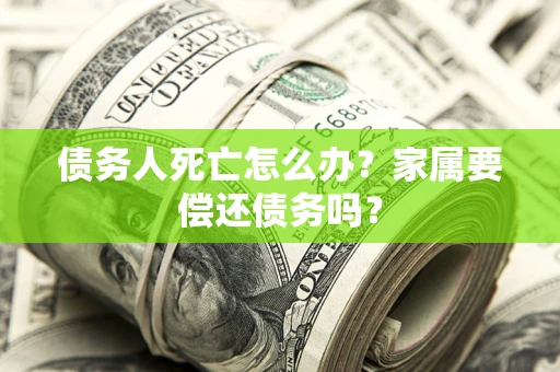 武汉债务人死亡怎么办？家属要偿还债务吗？