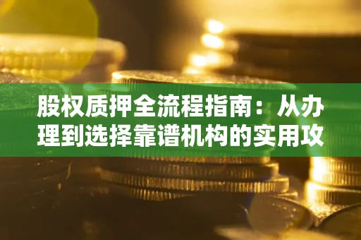 武汉股权质押全流程指南：从办理到选择靠谱机构的实用攻略
