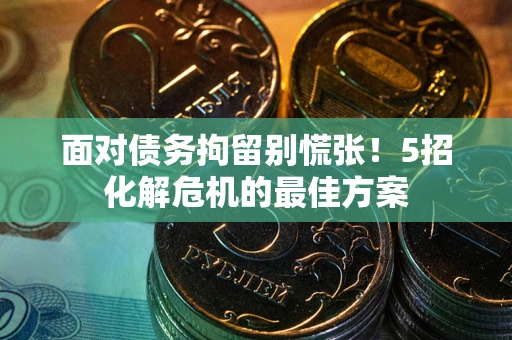 武汉面对债务拘留别慌张！5招化解危机的最佳方案