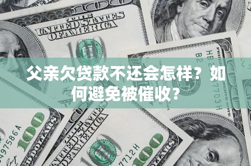 武汉父亲欠贷款不还会怎样？如何避免被催收？