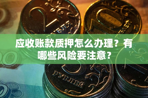 武汉应收账款质押怎么办理？有哪些风险要注意？