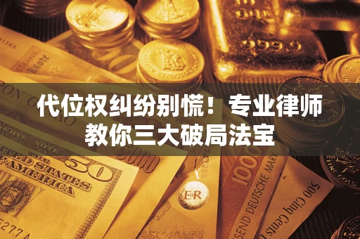 武汉代位权纠纷别慌！专业律师教你三大破局法宝