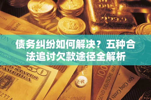 武汉债务纠纷如何解决？五种合法追讨欠款途径全解析