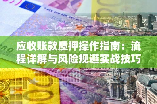 武汉应收账款质押操作指南:流程详解与风险规避实战技巧 武汉应收账款质押操作指南:流程详解与风险规避实战技巧