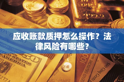 武汉应收账款质押怎么操作？法律风险有哪些？