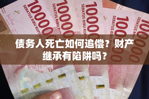 武汉债务人死亡如何追偿？财产继承有陷阱吗？