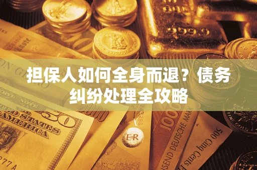 武汉担保人如何全身而退？债务纠纷处理全攻略