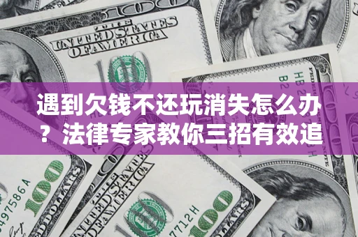武汉遇到欠钱不还玩消失怎么办？法律专家教你三招有效追债！