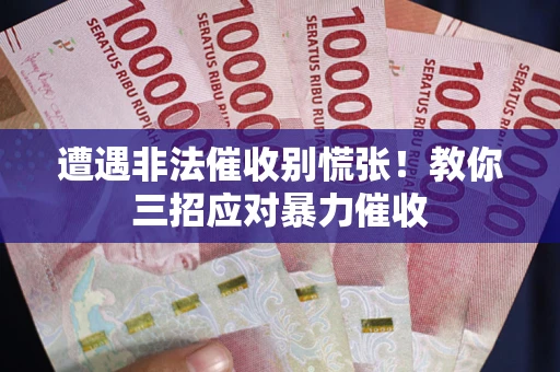 武汉遭遇非法催收别慌张！教你三招应对暴力催收