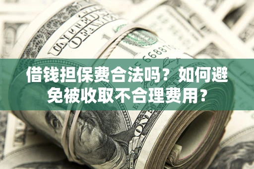 武汉借钱担保费合法吗？如何避免被收取不合理费用？