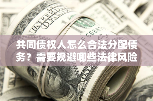 武汉共同债权人怎么合法分配债务？需要规避哪些法律风险？