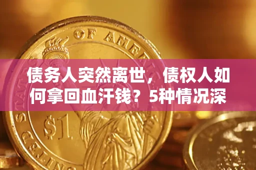 武汉债务人突然离世，债权人如何拿回血汗钱？5种情况深度解析