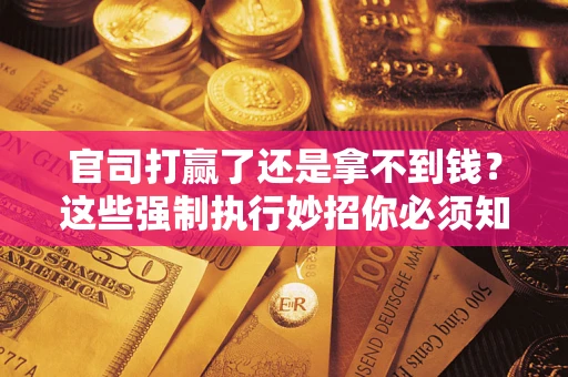 武汉官司打赢了还是拿不到钱？这些强制执行妙招你必须知道