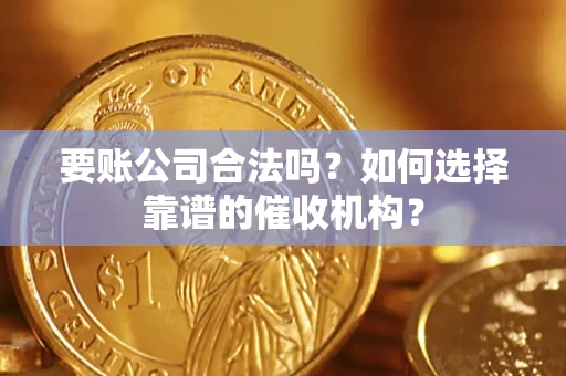 武汉要账公司合法吗？如何选择靠谱的催收机构？