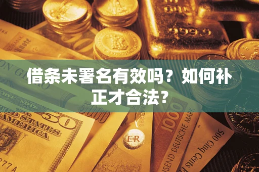 武汉借条未署名有效吗？如何补正才合法？