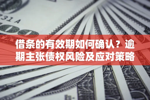 武汉借条的有效期如何确认？逾期主张债权风险及应对策略？