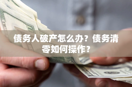 武汉债务人破产怎么办？债务清零如何操作？