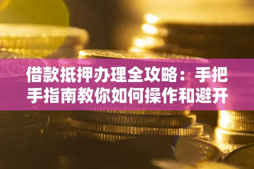 武汉借款抵押办理全攻略：手把手指南教你如何操作和避开雷区