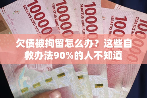 武汉欠债被拘留怎么办？这些自救办法90%的人不知道
