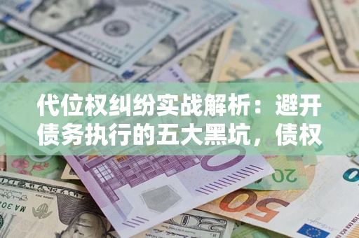 武汉代位权纠纷实战解析：避开债务执行的五大黑坑，债权人必看指南