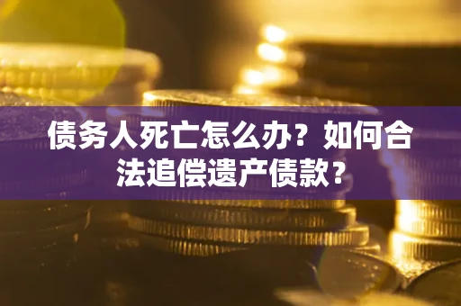 武汉债务人死亡怎么办？如何合法追偿遗产债款？