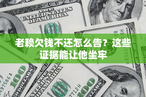 武汉老赖欠钱不还怎么告？这些证据能让他坐牢