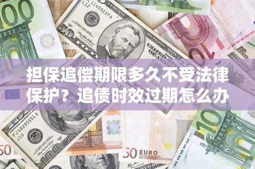 武汉担保追偿期限多久不受法律保护？追债时效过期怎么办？
