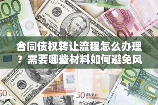 武汉合同债权转让流程怎么办理？需要哪些材料如何避免风险？