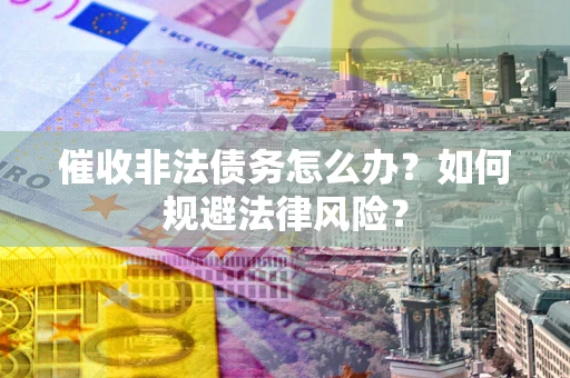 武汉催收非法债务怎么办？如何规避法律风险？