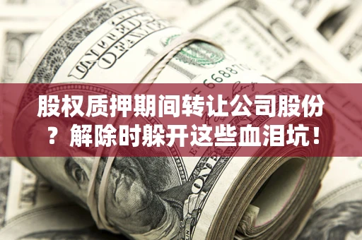 武汉股权质押期间转让公司股份？解除时躲开这些血泪坑！
