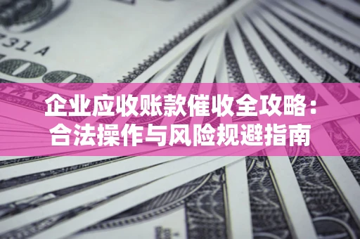武汉企业应收账款催收全攻略：合法操作与风险规避指南