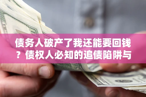 武汉债务人破产了我还能要回钱？债权人必知的追债陷阱与破局之道