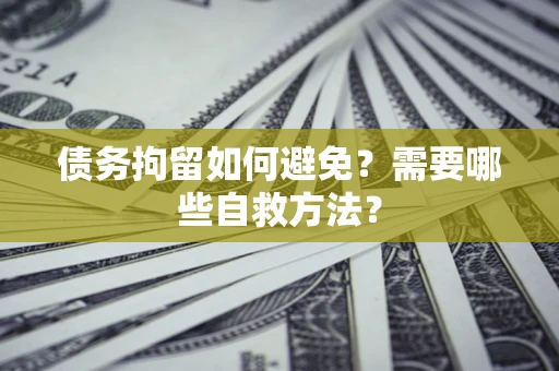 武汉债务拘留如何避免？需要哪些自救方法？