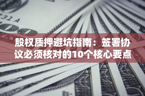 武汉股权质押避坑指南:签署协议必须核对的10个核心要点 武汉股权质押避坑指南:签署协议必须核对的10个核心要点