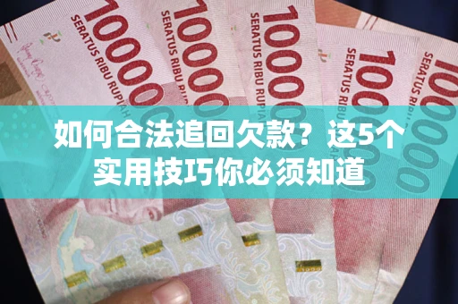 武汉如何合法追回欠款？这5个实用技巧你必须知道
